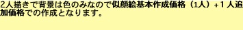 2人描きで背景は色のみなので似顔絵基本作成価格（1人）+１人追加価格での作成となります。